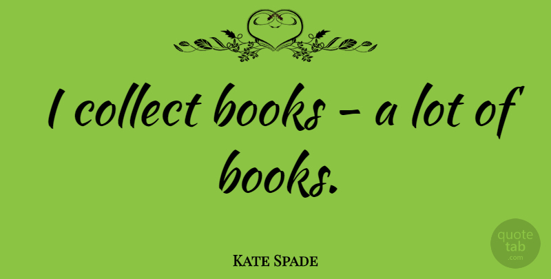 Kate Spade Quote About Book: I Collect Books A Lot...