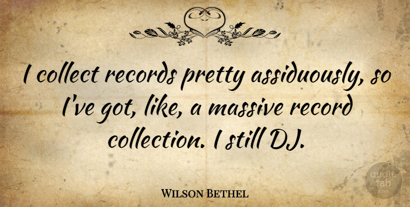 Wilson Bethel Quote About Collect, Massive, Record, Records: I Collect Records Pretty Assiduously...
