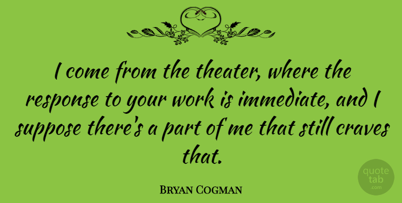 Bryan Cogman Quote About Craves, Suppose, Work: I Come From The Theater...