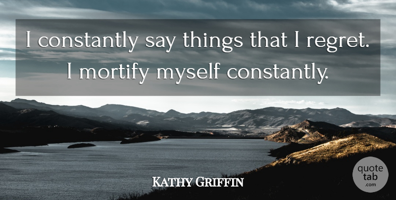 Kathy Griffin Quote About Regret, I Regret: I Constantly Say Things That...