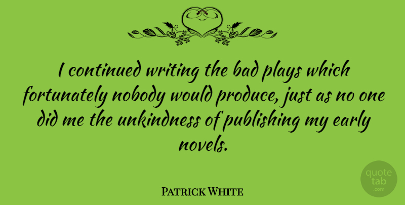 Patrick White Quote About Bad, Plays, Publishing, Unkindness: I Continued Writing The Bad...