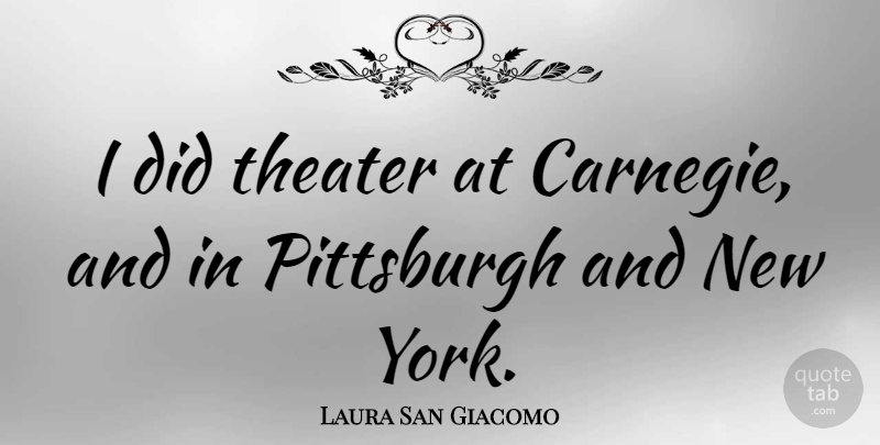 Laura San Giacomo Quote About New York, Pittsburgh, Carnegie: I Did Theater At Carnegie...