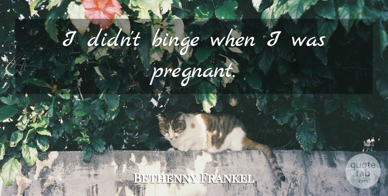 Bethenny Frankel Quote About Binge, Were Pregnant, Pregnant: I Didnt Binge When I...