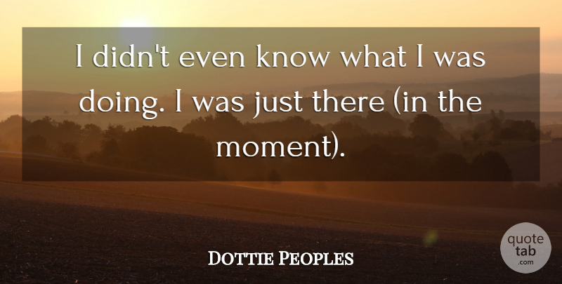Dottie Peoples Quote About undefined: I Didnt Even Know What...