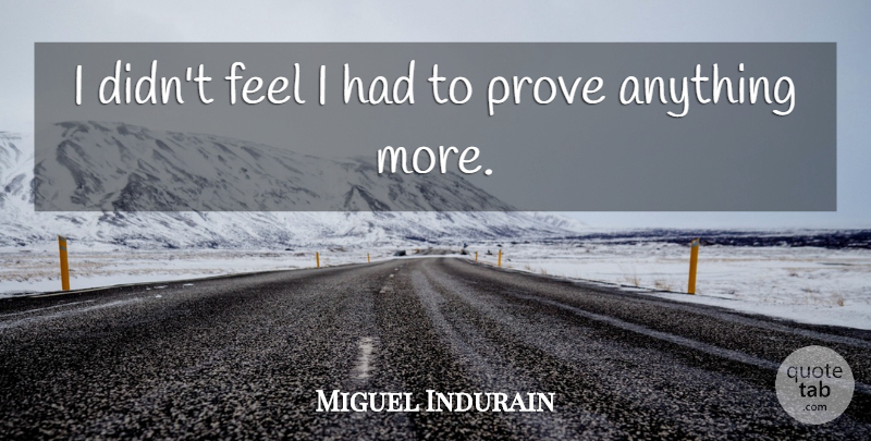 Miguel Indurain Quote About Feels, Prove: I Didnt Feel I Had...