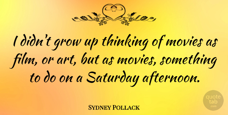 Sydney Pollack Quote About Art, Growing Up, Thinking: I Didnt Grow Up Thinking...