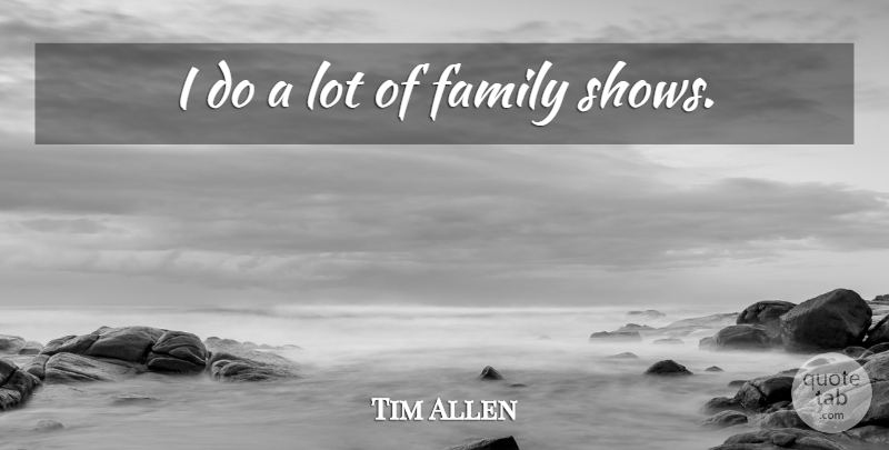 Tim Allen Quote About Shows: I Do A Lot Of...