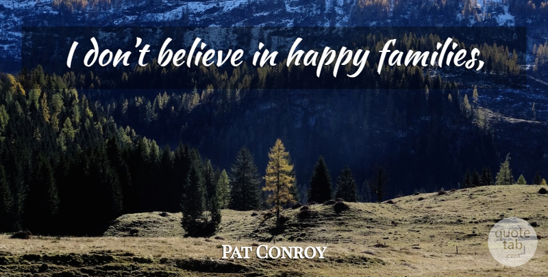 Pat Conroy Quote About Believe, Happy Family, Dont Believe: I Dont Believe In Happy...