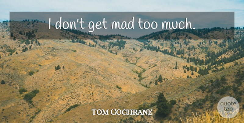 Tom Cochrane Quote About Mad, Too Much, Madness: I Dont Get Mad Too...