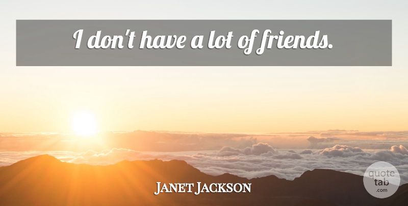 Janet Jackson Quote About Lots Of Friends: I Dont Have A Lot...