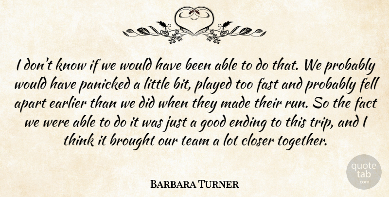 Barbara Turner Quote About Apart, Brought, Closer, Earlier, Ending: I Dont Know If We...