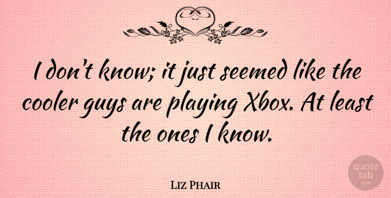 Liz Phair Quote About Xbox, Guy, Knows: I Dont Know It Just...