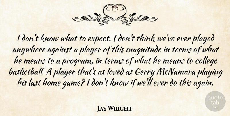 Jay Wright Quote About Against, Anywhere, College, Gerry, Home: I Dont Know What To...