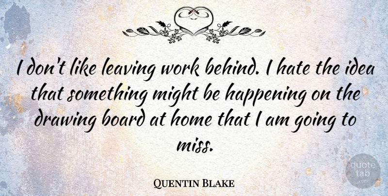 Quentin Blake Quote About Board, Drawing, Happening, Home, Leaving: I Dont Like Leaving Work...
