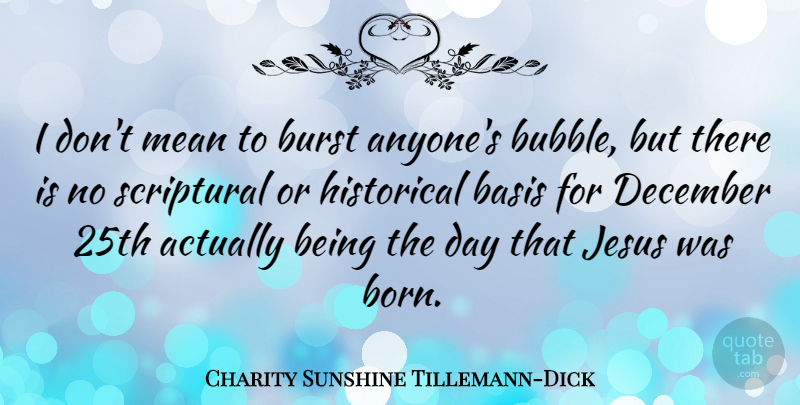 Charity Sunshine Tillemann-Dick Quote About Basis, Burst, December, Historical: I Dont Mean To Burst...