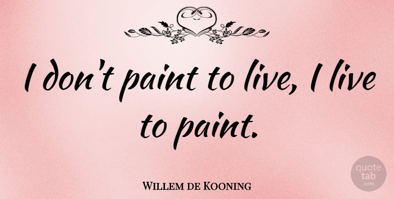 Willem de Kooning Quote About Passion, Paint: I Dont Paint To Live...