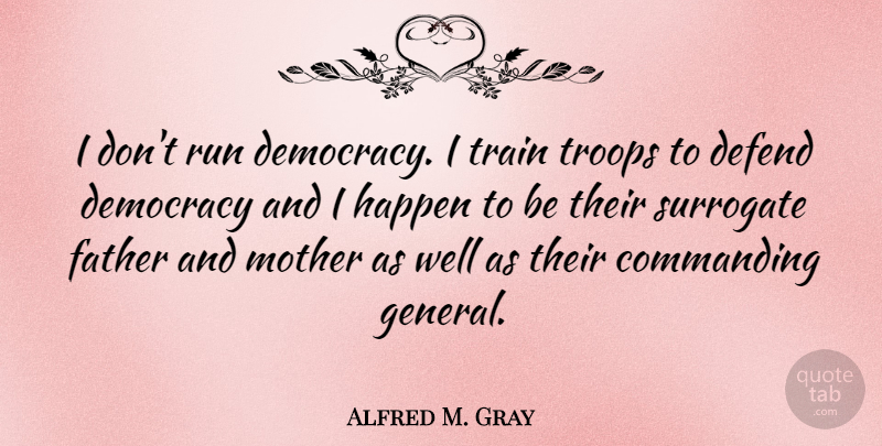 Alfred M. Gray Quote About Mother, Running, Military: I Dont Run Democracy I...