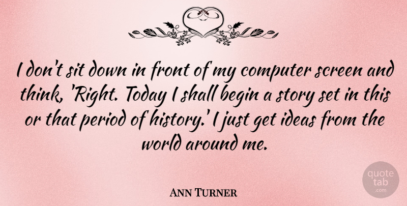 Ann Turner Quote About Begin, Computer, Front, History, Period: I Dont Sit Down In...