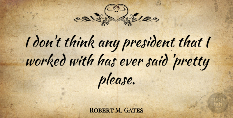 Robert M. Gates Quote About Thinking, President, Said: I Dont Think Any President...