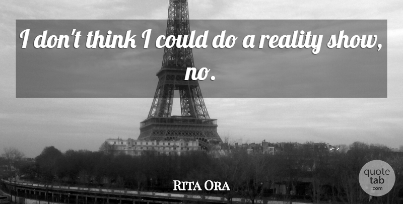 Rita Ora Quote About Reality, Thinking, Shows: I Dont Think I Could...