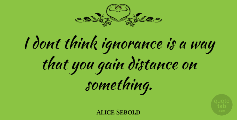 Alice Sebold Quote About Distance, Ignorance, Thinking: I Dont Think Ignorance Is...