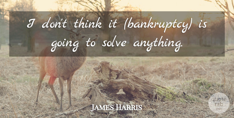 James Harris Quote About Solve: I Dont Think It Bankruptcy...