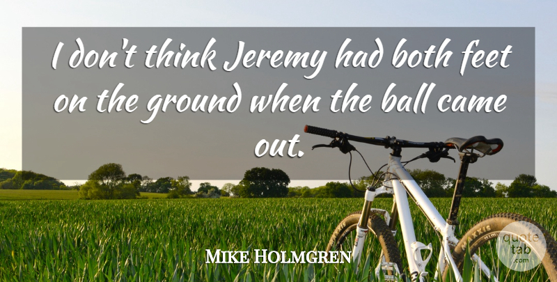 Mike Holmgren Quote About Ball, Both, Came, Feet, Ground: I Dont Think Jeremy Had...