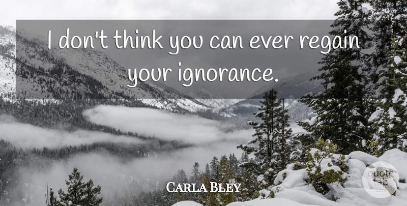 Carla Bley Quote About Ignorance, Thinking, Songwriting: I Dont Think You Can...