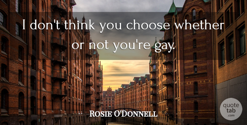 Rosie O'Donnell Quote About Gay, Thinking, You Choose: I Dont Think You Choose...