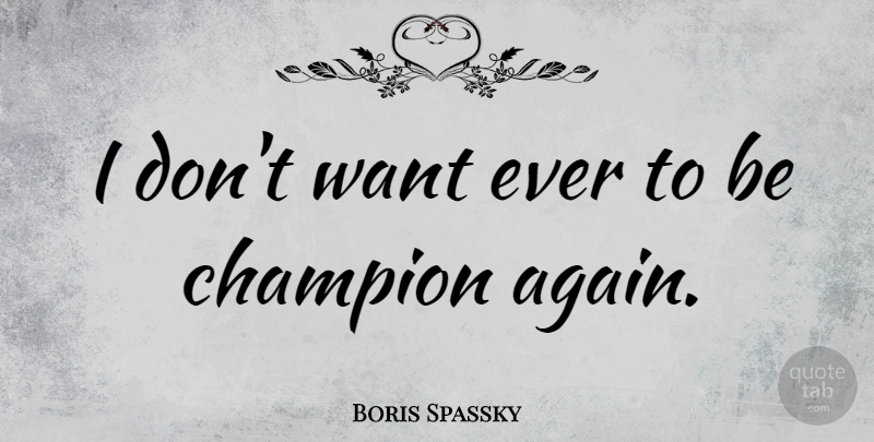 Boris Spassky Quote About Champion, Want: I Dont Want Ever To...