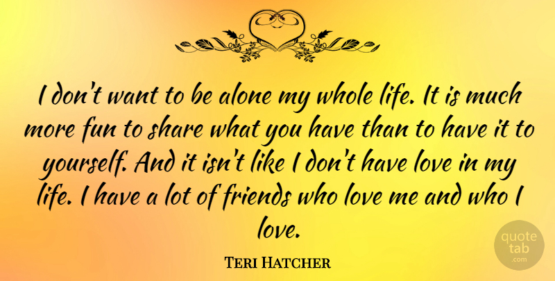 Teri Hatcher Quote About Alone, Fun, Life, Love, Share: I Dont Want To Be...