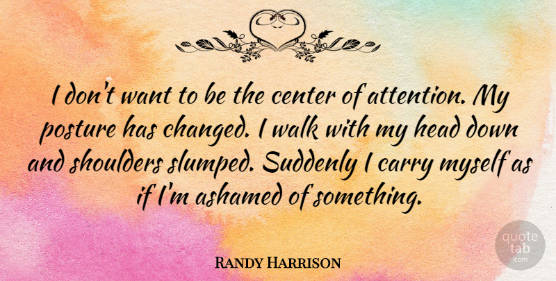 Randy Harrison Quote About Attention, Want, Down And: I Dont Want To Be...