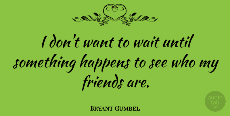 Bryant Gumbel Quote About Happens, Until, Wait: I Dont Want To Wait...