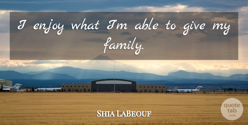 Shia LaBeouf Quote About Family, Giving, Able: I Enjoy What Im Able...