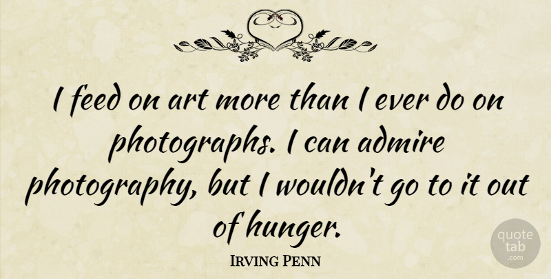 Irving Penn Quote About Photography, Art, Hunger: I Feed On Art More...