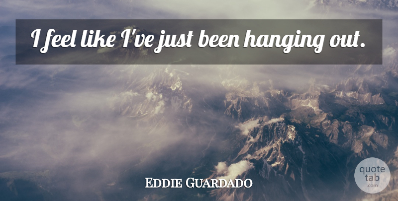 Eddie Guardado Quote About Hanging: I Feel Like Ive Just...