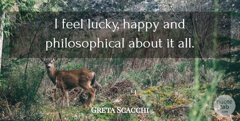 Greta Scacchi Quote About Philosophical, Lucky, Feels: I Feel Lucky Happy And...