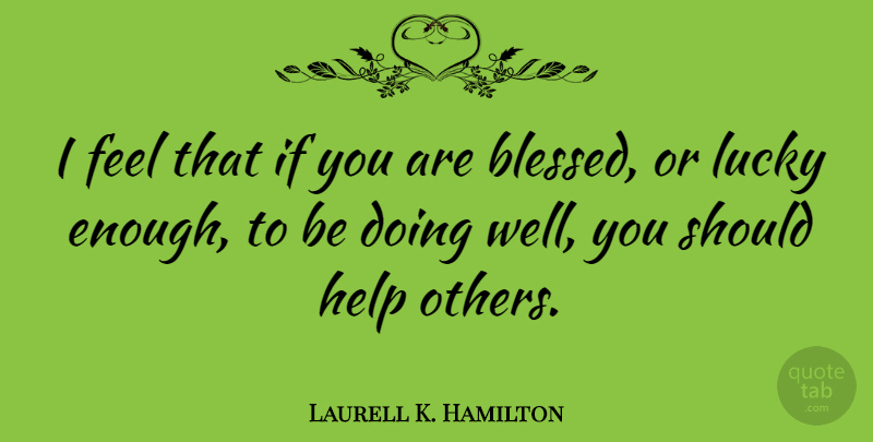 Laurell K. Hamilton Quote About Blessed, Helping Others, Lucky: I Feel That If You...