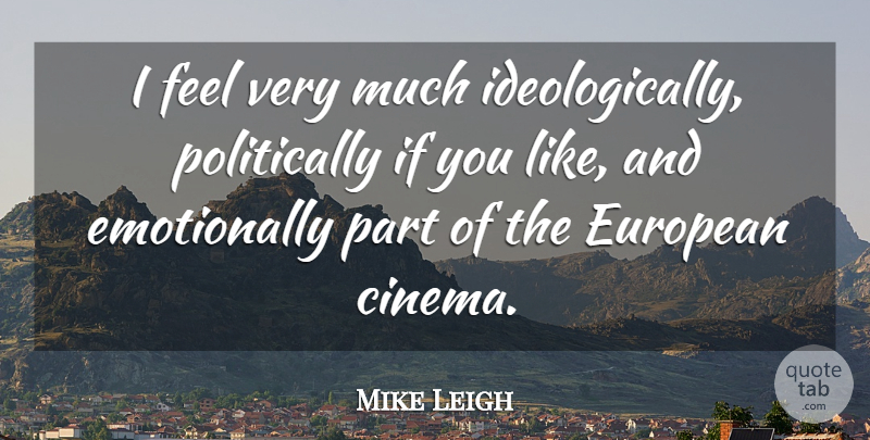 Mike Leigh Quote About Cinema, Feels, Ifs: I Feel Very Much Ideologically...
