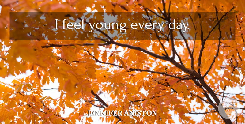 Jennifer Aniston Quote About Young, Feels: I Feel Young Every Day...
