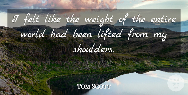 Tom Scott Quote About Entire, Felt, Lifted, Weight: I Felt Like The Weight...