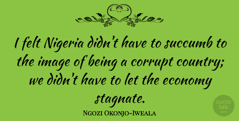 Ngozi Okonjo-Iweala Quote About Felt, Nigeria, Succumb: I Felt Nigeria Didnt Have...