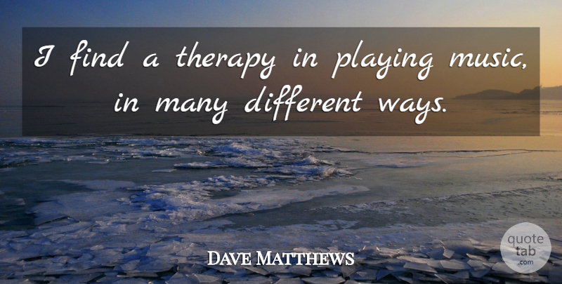 Dave Matthews Quote About Way, Playing Music, Different: I Find A Therapy In...