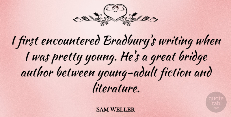 Sam Weller Quote About Author, Fiction, Great: I First Encountered Bradburys Writing...