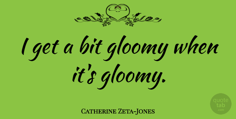 Catherine Zeta-Jones Quote About Gloomy, Bits: I Get A Bit Gloomy...