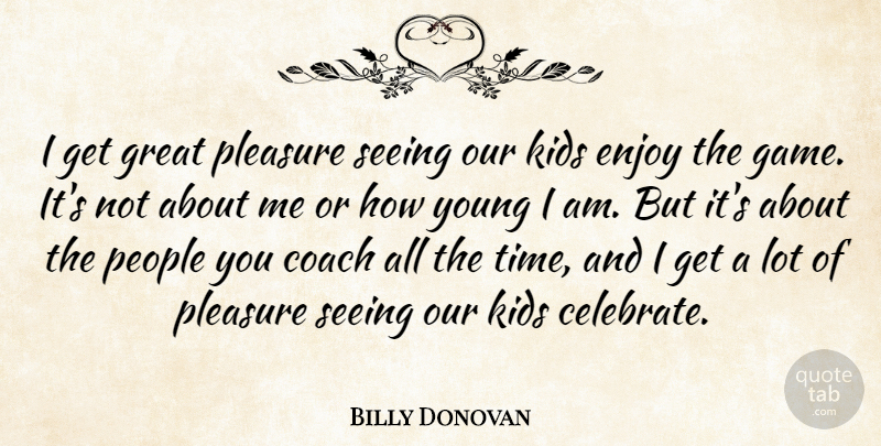 Billy Donovan Quote About Coach, Enjoy, Great, Kids, People: I Get Great Pleasure Seeing...