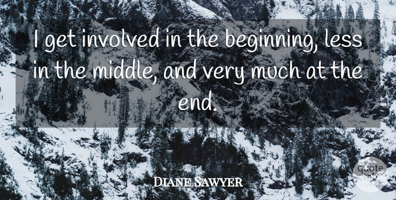 Diane Sawyer Quote About Middle, Ends, Get Involved: I Get Involved In The...