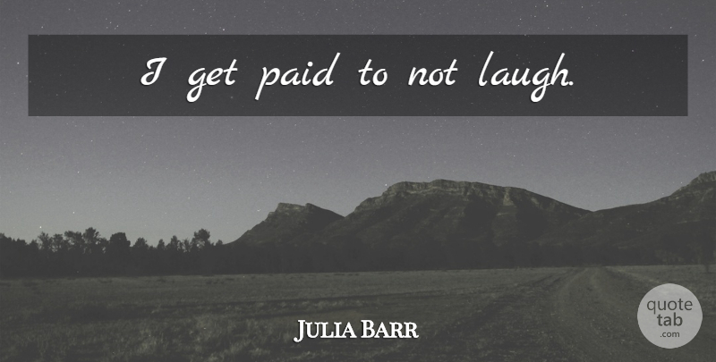 Julia Barr Quote About Laughing, Paid: I Get Paid To Not...