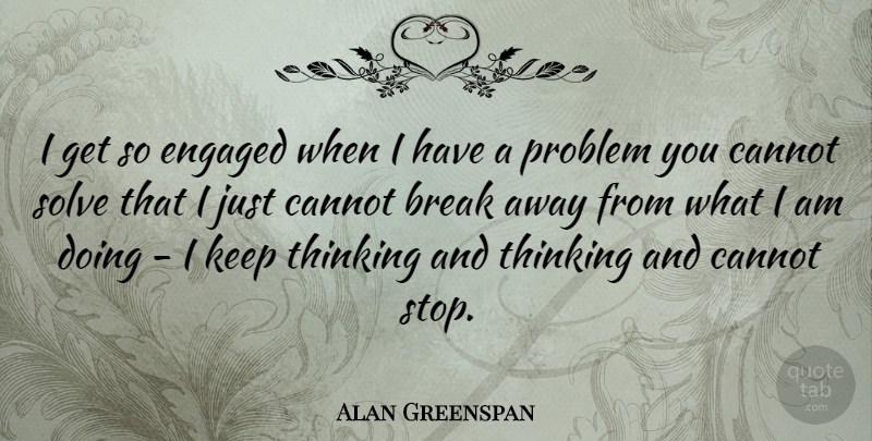 Alan Greenspan Quote About Break, Cannot, Engaged, Problem, Solve: I Get So Engaged When...