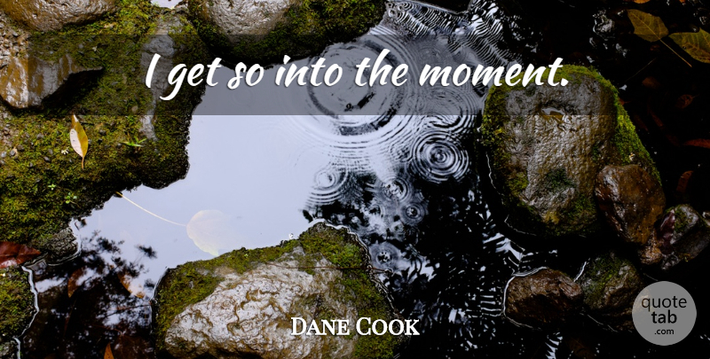 Dane Cook Quote About Moments: I Get So Into The...